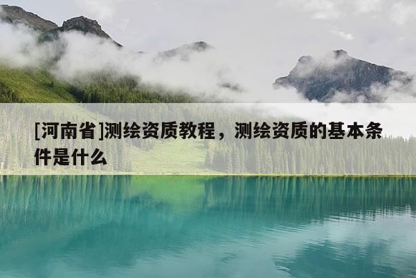 [河南省]测绘资质教程，测绘资质的基本条件是什么