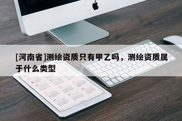 [河南省]测绘资质只有甲乙吗，测绘资质属于什么类型