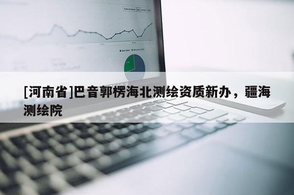 [河南省]巴音郭楞海北测绘资质新办，疆海测绘院