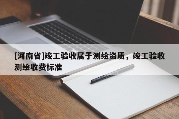 [河南省]竣工验收属于测绘资质，竣工验收测绘收费标准