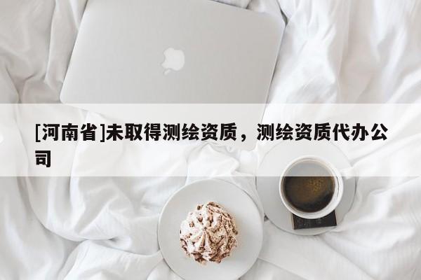 [河南省]未取得测绘资质，测绘资质代办公司