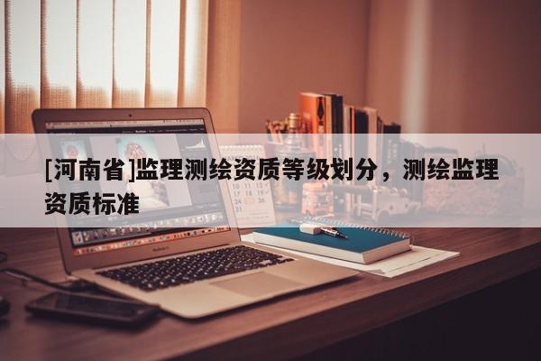 [河南省]监理测绘资质等级划分，测绘监理资质标准