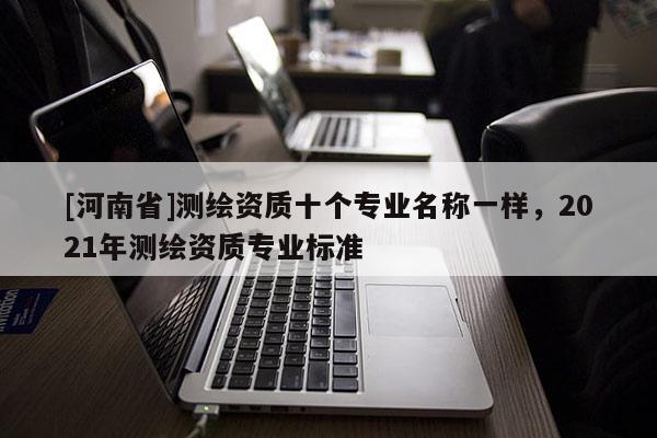 [河南省]测绘资质十个专业名称一样，2021年测绘资质专业标准