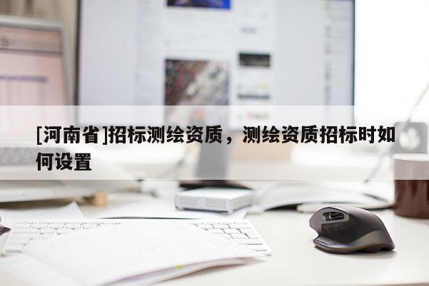 [河南省]招标测绘资质，测绘资质招标时如何设置