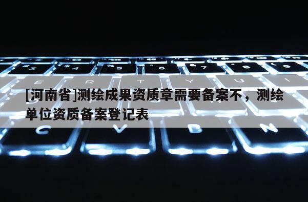 [河南省]测绘成果资质章需要备案不，测绘单位资质备案登记表