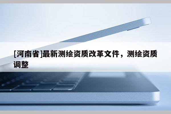 [河南省]最新测绘资质改革文件，测绘资质调整