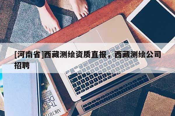 [河南省]西藏测绘资质直报，西藏测绘公司招聘