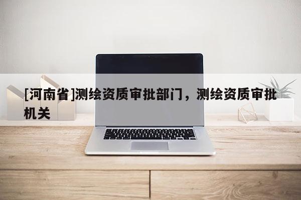 [河南省]测绘资质审批部门，测绘资质审批机关
