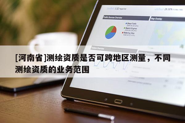 [河南省]测绘资质是否可跨地区测量，不同测绘资质的业务范围