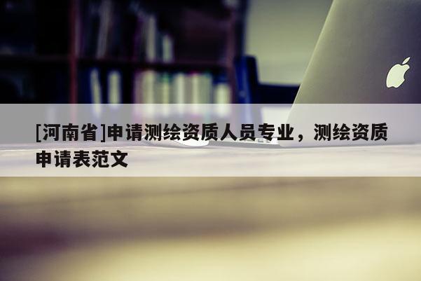 [河南省]申请测绘资质人员专业，测绘资质申请表范文