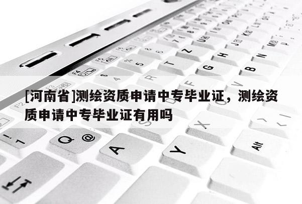 [河南省]测绘资质申请中专毕业证，测绘资质申请中专毕业证有用吗