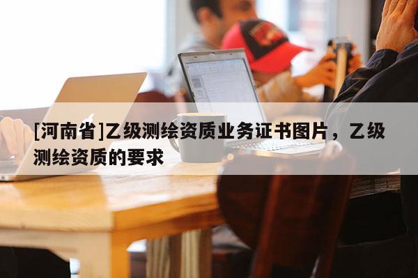 [河南省]乙级测绘资质业务证书图片，乙级测绘资质的要求