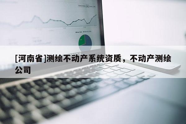 [河南省]测绘不动产系统资质，不动产测绘公司