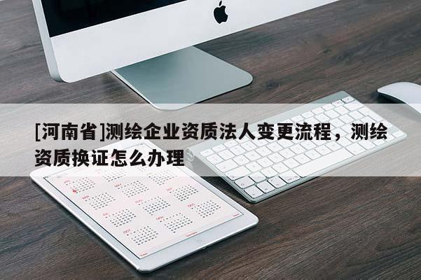 [河南省]测绘企业资质法人变更流程，测绘资质换证怎么办理