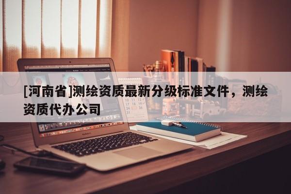 [河南省]测绘资质最新分级标准文件，测绘资质代办公司