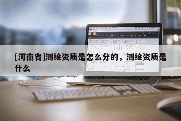 [河南省]测绘资质是怎么分的，测绘资质是什么
