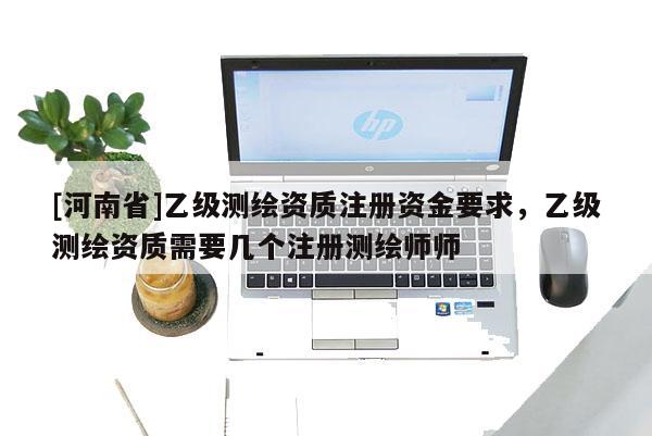 [河南省]乙级测绘资质注册资金要求，乙级测绘资质需要几个注册测绘师师