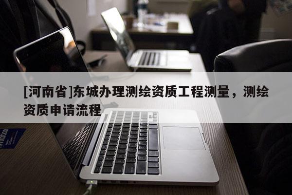 [河南省]东城办理测绘资质工程测量，测绘资质申请流程