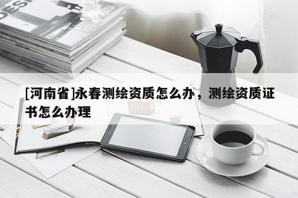 [河南省]永春测绘资质怎么办，测绘资质证书怎么办理