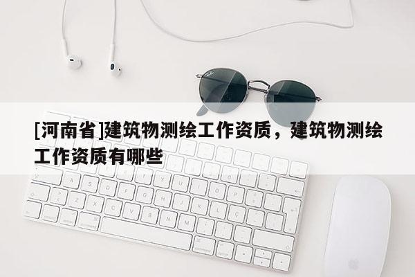 [河南省]建筑物测绘工作资质，建筑物测绘工作资质有哪些