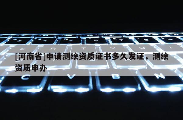 [河南省]申请测绘资质证书多久发证，测绘资质申办