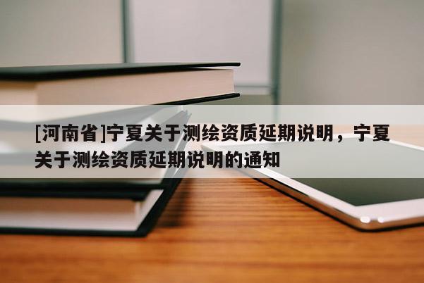 [河南省]宁夏关于测绘资质延期说明，宁夏关于测绘资质延期说明的通知