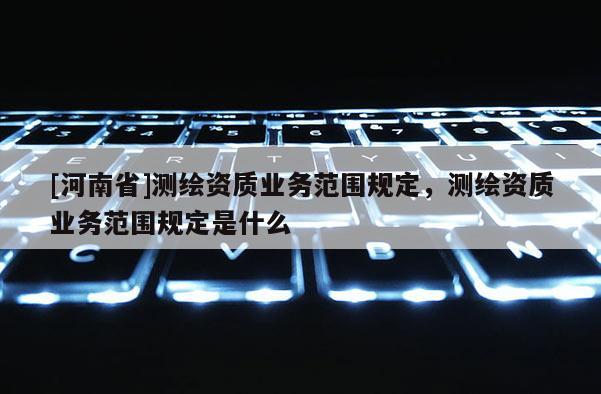 [河南省]测绘资质业务范围规定，测绘资质业务范围规定是什么