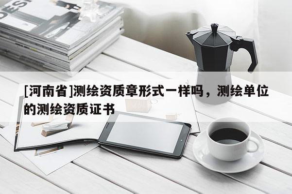 [河南省]测绘资质章形式一样吗，测绘单位的测绘资质证书