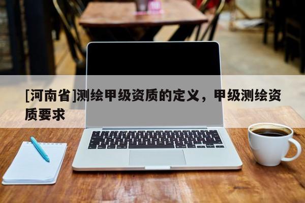 [河南省]测绘甲级资质的定义，甲级测绘资质要求