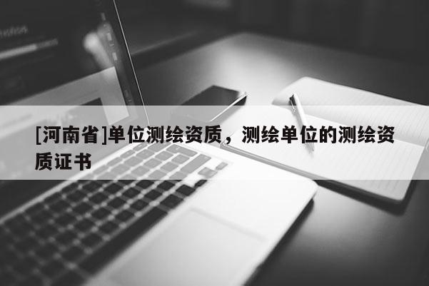 [河南省]单位测绘资质，测绘单位的测绘资质证书