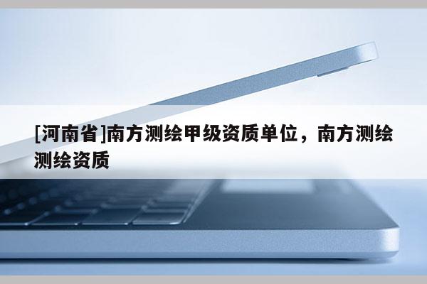 [河南省]南方测绘甲级资质单位，南方测绘测绘资质