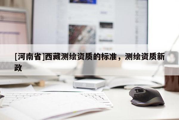 [河南省]西藏测绘资质的标准，测绘资质新政