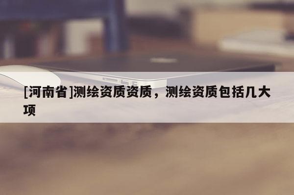 [河南省]测绘资质资质，测绘资质包括几大项