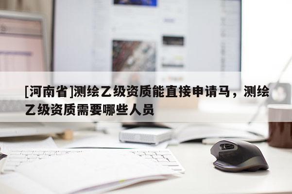 [河南省]测绘乙级资质能直接申请马，测绘乙级资质需要哪些人员