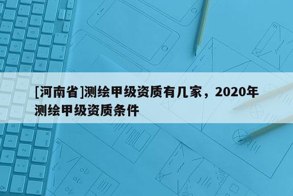 [河南省]测绘甲级资质有几家，2020年测绘甲级资质条件