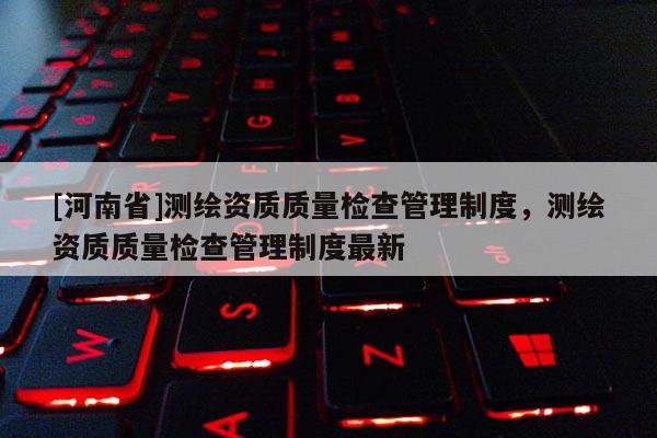 [河南省]测绘资质质量检查管理制度，测绘资质质量检查管理制度最新