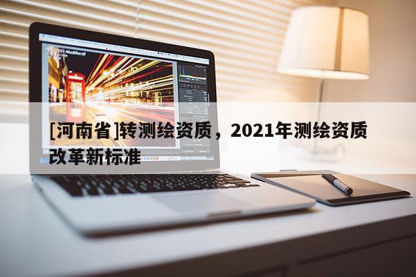[河南省]转测绘资质，2021年测绘资质改革新标准