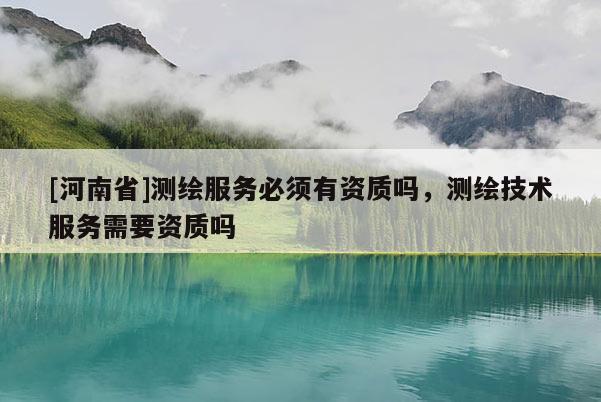 [河南省]测绘服务必须有资质吗，测绘技术服务需要资质吗