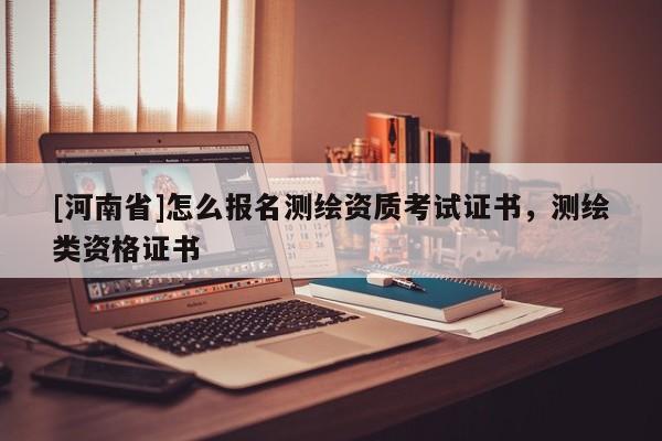 [河南省]怎么报名测绘资质考试证书，测绘类资格证书