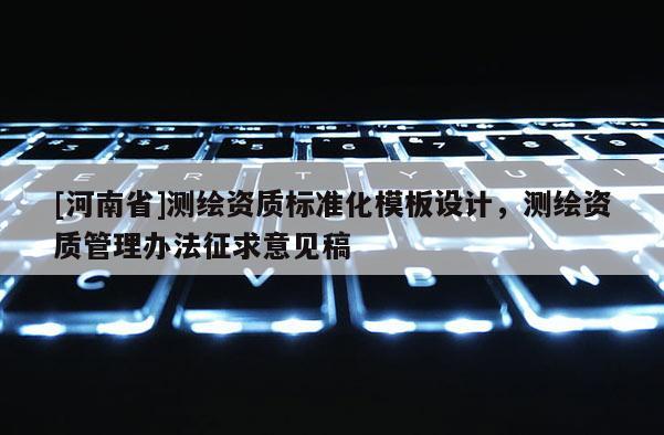 [河南省]测绘资质标准化模板设计，测绘资质管理办法征求意见稿