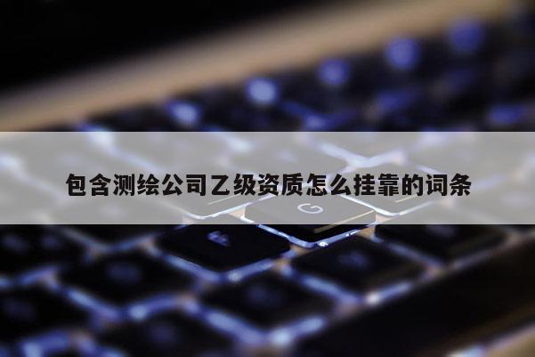包含测绘公司乙级资质怎么 *** 的词条