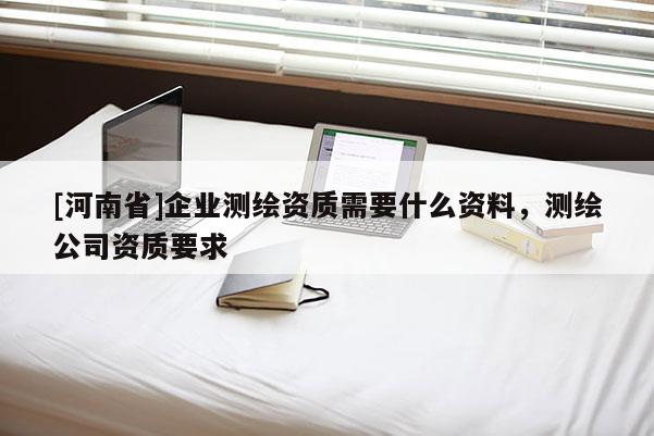 [河南省]企业测绘资质需要什么资料，测绘公司资质要求