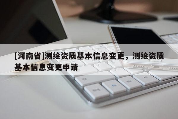 [河南省]测绘资质基本信息变更，测绘资质基本信息变更申请