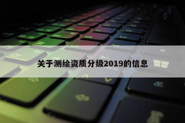 关于测绘资质分级2019的信息