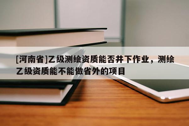 [河南省]乙级测绘资质能否井下作业，测绘乙级资质能不能做省外的项目