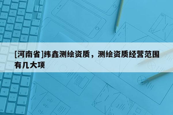 [河南省]纬鑫测绘资质，测绘资质经营范围有几大项