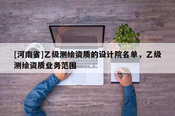 [河南省]乙级测绘资质的设计院名单，乙级测绘资质业务范围