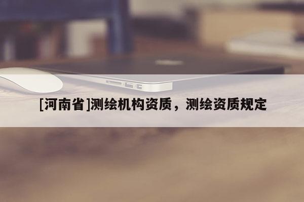 [河南省]测绘机构资质，测绘资质规定