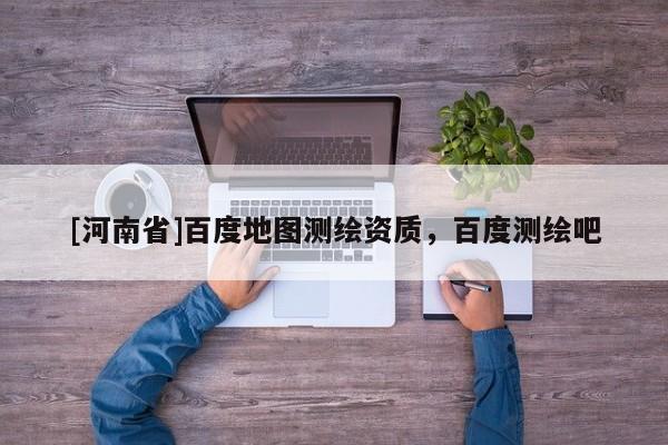 [河南省]百度地图测绘资质，百度测绘吧