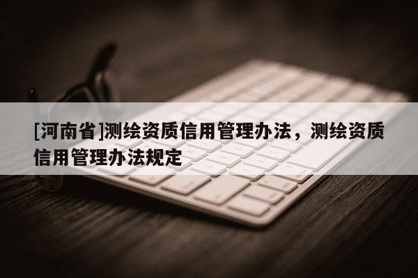 [河南省]测绘资质信用管理办法，测绘资质信用管理办法规定